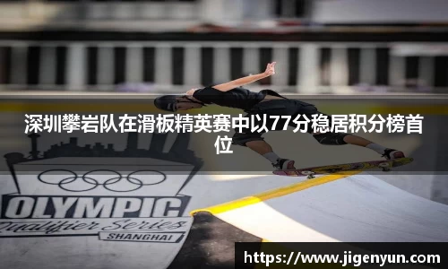 深圳攀岩队在滑板精英赛中以77分稳居积分榜首位