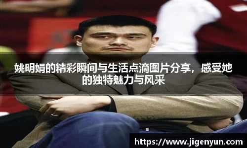 姚明娟的精彩瞬间与生活点滴图片分享，感受她的独特魅力与风采