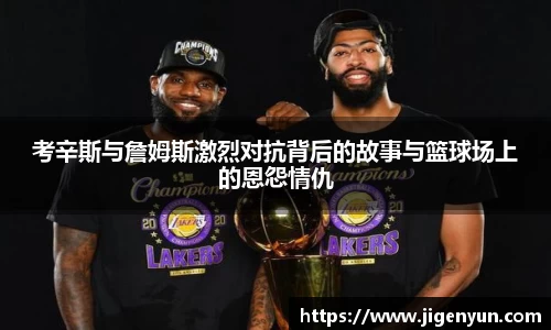 考辛斯与詹姆斯激烈对抗背后的故事与篮球场上的恩怨情仇