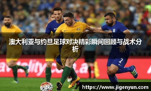 澳大利亚与约旦足球对决精彩瞬间回顾与战术分析